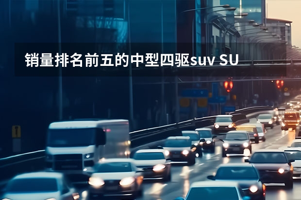 销量排名前五的中型四驱suv SUV销量排行榜前十名