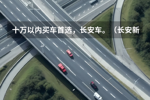 十万以内买车首选，长安车。（长安新款车：性价比最高的5万-8万级别车型）