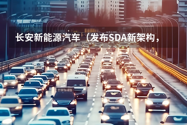 长安新能源汽车（发布SDA新架构，赋能“数智新汽车”长安引领新能源下半场）