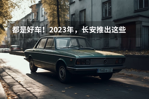 都是好车！2023年，长安推出这些重磅新车！（长安cs55新款蓝鲸版）