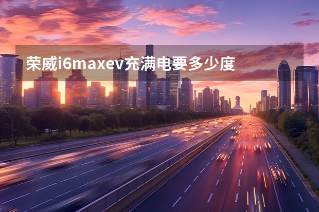 荣威i6maxev充满电要多少度