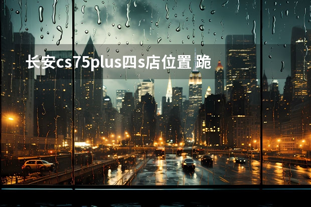 长安cs75plus四s店位置 跪求：重庆卖长安车的地方！