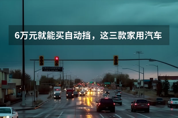 6万元就能买自动挡，这三款家用汽车，直接选就行了 6万到8万自动挡汽车推荐指南