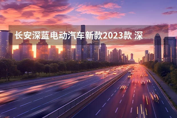 长安深蓝电动汽车新款2023款 深蓝汽车2023年全年交付136912辆 12月交付18338辆