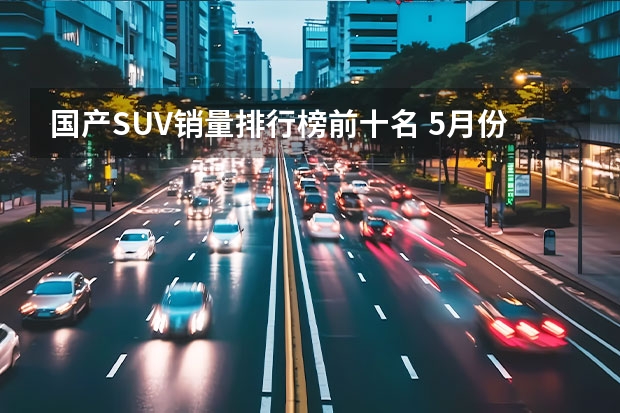 国产SUV销量排行榜前十名 5月份中型SUV销量排行，大众探岳火力全开，红旗HS5势不可挡