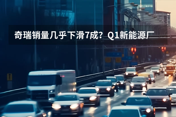 奇瑞销量几乎下滑7成？Q1新能源厂商销量榜解析 发布重磅新能源战略，2023年的奇瑞，要保增速、追质量？