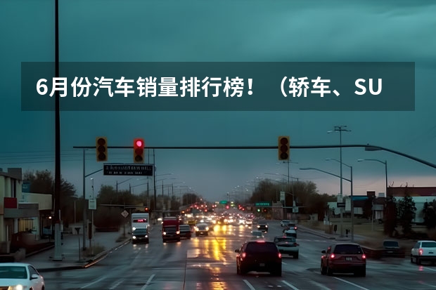 6月份汽车销量排行榜！（轿车、SUV、MPV） 同、环比大增，重庆6月销量超4万辆，自主市占率近57%