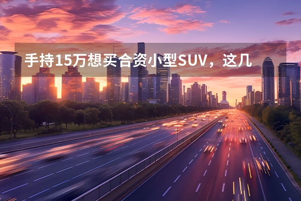 手持15万想买合资小型SUV，这几款最低不到7万，日德美韩法系均有 suv汽车排行榜前十名？