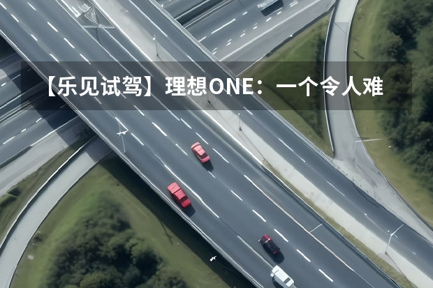 【乐见试驾】理想ONE：一个令人难以抗拒的“增程式”解决方案（6月新能源乘用车销量快报：理想稳了，长城、上汽通用提速）