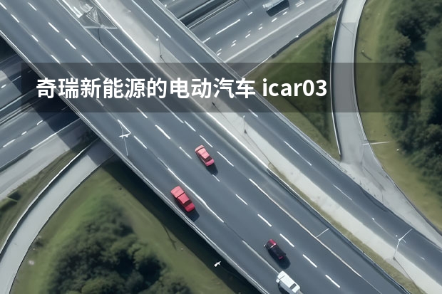 奇瑞新能源的电动汽车 icar03正式上市时间