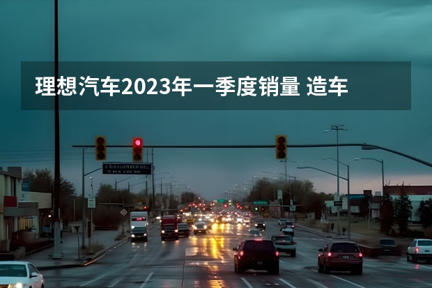 理想汽车2023年一季度销量 造车新势力2月销量：理想领跑，问界意外下滑