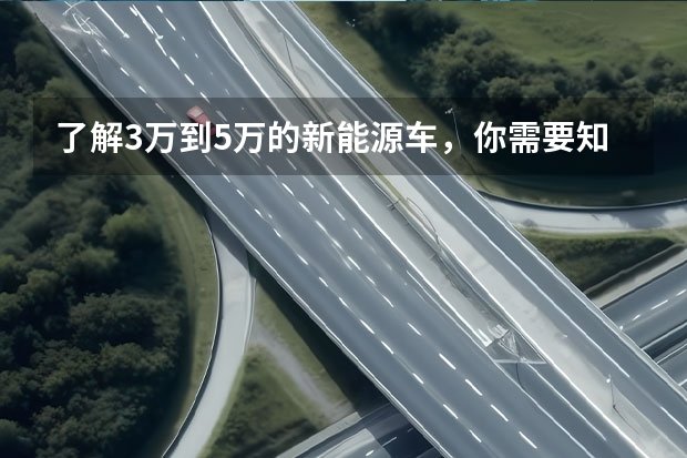 了解3万到5万的新能源车，你需要知道的事情（吉利6万左右的电动汽车）