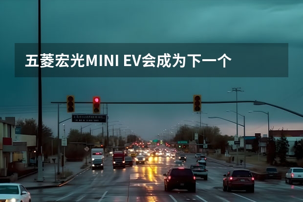 五菱宏光MINI EV会成为下一个“神车”吗？