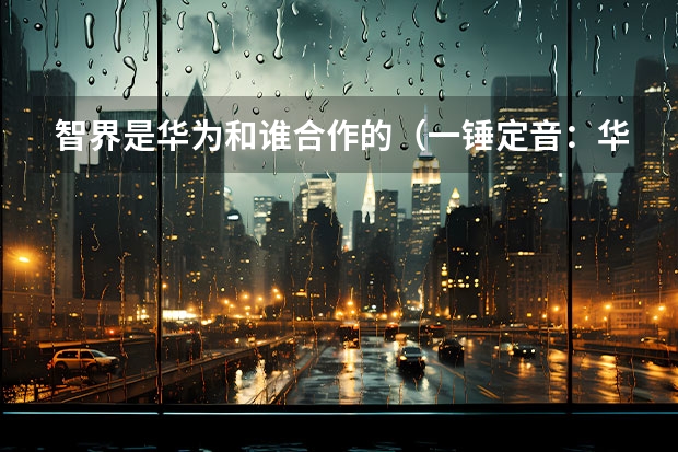 智界是华为和谁合作的（一锤定音：华为智选车首款电动轿车智界S7启动预售）