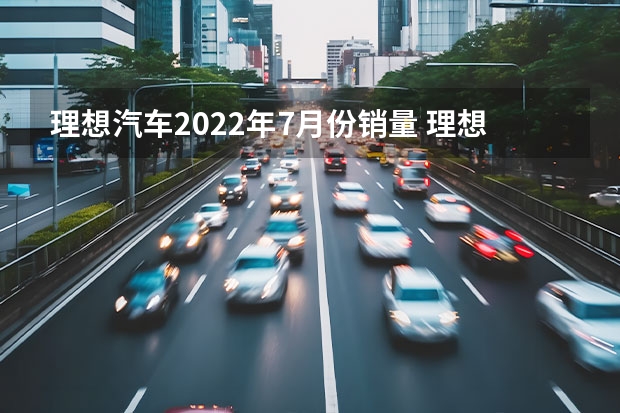 理想汽车2022年7月份销量 理想交卷：亏20.3亿元，2023年就是抢市场