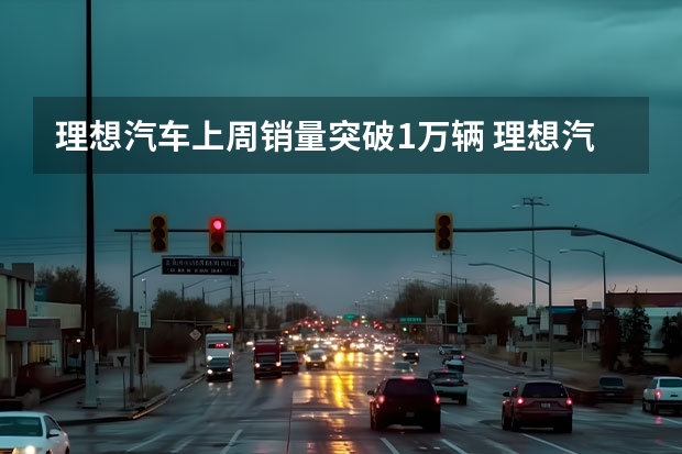 理想汽车上周销量突破1万辆 理想汽车11月产量超5000