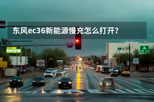 东风ec36新能源慢充怎么打开？