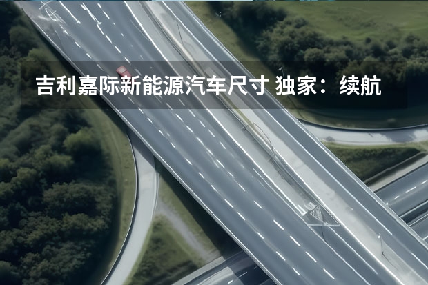 吉利嘉际新能源汽车尺寸 独家：续航500公里、轴距2.8米的7座电动汽车8万起售？