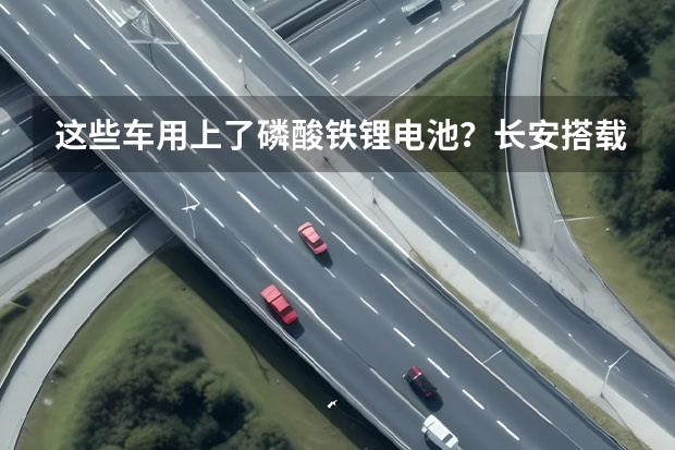 这些车用上了磷酸铁锂电池？长安搭载华为电机！342批新车 长安新能源汽车官网首页