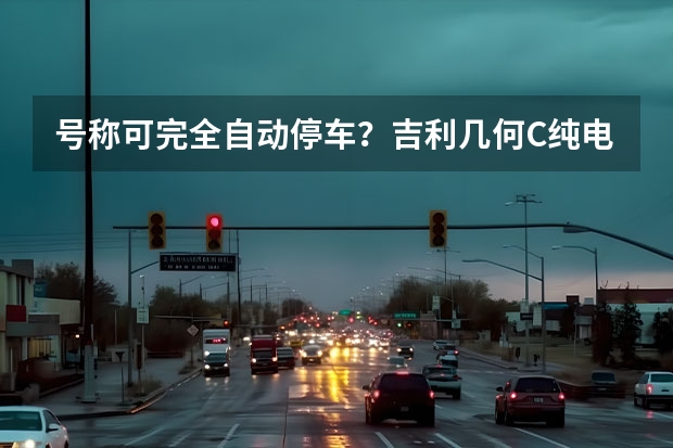 号称可完全自动停车？吉利几何C纯电动跨界SUV续航可达520km（吉利又要成功了！配L4自动驾驶，续航550KM）