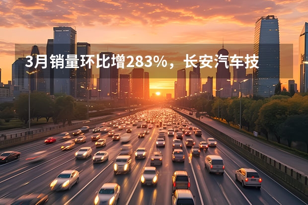 3月销量环比增28.3%，长安汽车技术赋能“换道超车”（汽车行业发展现状）