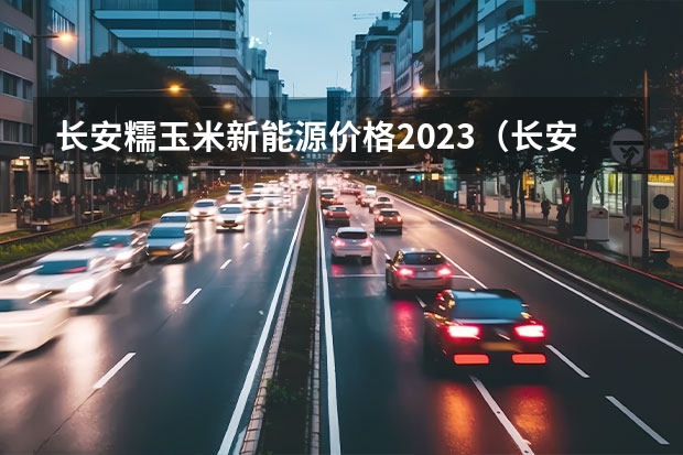 长安糯玉米新能源价格2023（长安糯米电动汽车价格）