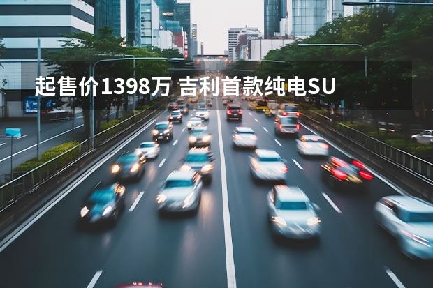 起售价13.98万 吉利首款纯电SUV几何C首发亮相 吉利几何C上市，续航500公里，补贴后12.98万-18.28万元