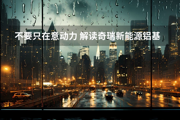 不要只在意动力 解读奇瑞新能源铝基轻量化技术 四大品牌皆“触电”，奇瑞打出新能源战略“组合拳”