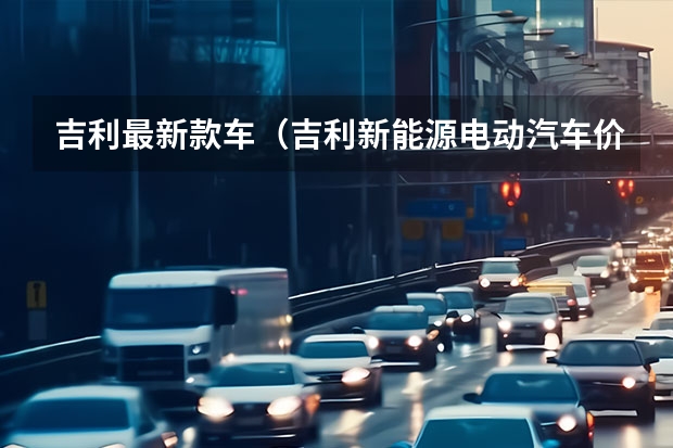 吉利最新款车（吉利新能源电动汽车价格表）