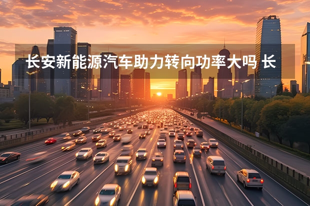 长安新能源汽车助力转向功率大吗 长安卷起来了，深蓝S7不到15万起，入门续航1040km