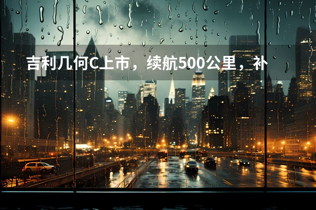 吉利几何C上市，续航500公里，补贴后12.98万-18.28万元 12.98万起售最高续航550km！几何C值不值得购买？