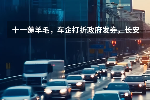 十一薅羊毛，车企打折政府发券，长安优惠3万比亚迪能省1万（10万左右的新能源汽车）