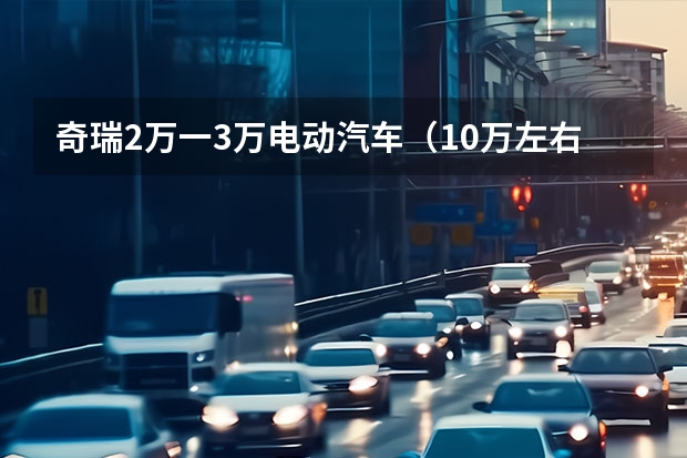 奇瑞2万一3万电动汽车（10万左右新能源汽车最值得买的车型）