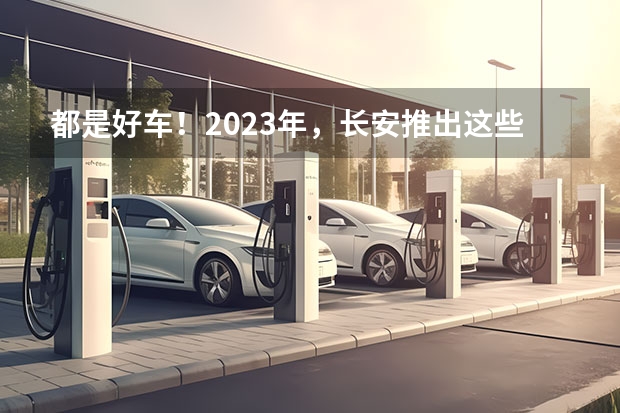 都是好车！2023年，长安推出这些重磅新车！ 传统遇见新势力 长安汽车CS55 E-Rock 对比导购 威马EX5