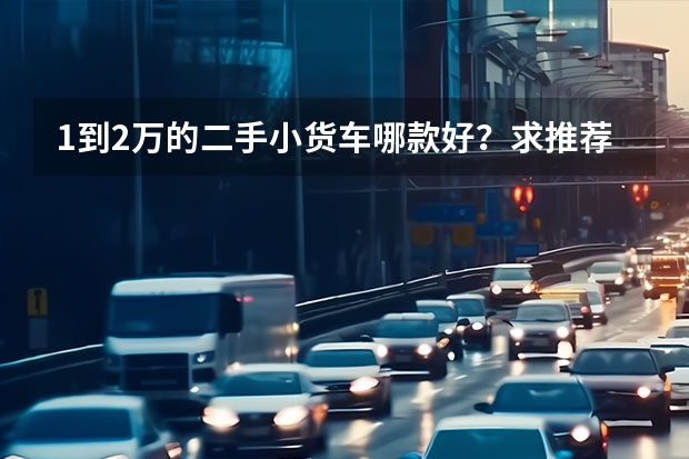 1到2万的二手小货车哪款好？求推荐 13万二手厢式货车