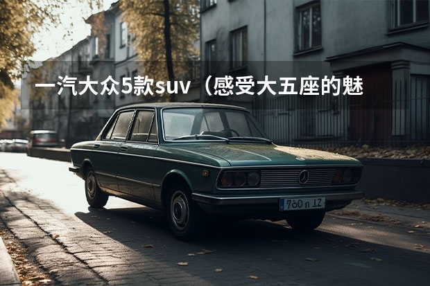 一汽大众5款suv（感受大五座的魅力 试驾一汽-大众揽巡）