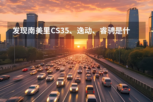 发现南美里CS35、逸动、睿骋是什么样的车？