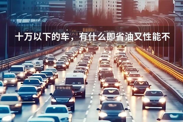 十万以下的车，有什么即省油又性能不错的车？